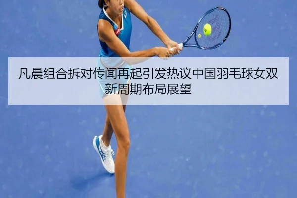 凡晨组合拆对传闻再起引发热议中国羽毛球女双新周期布局展望
