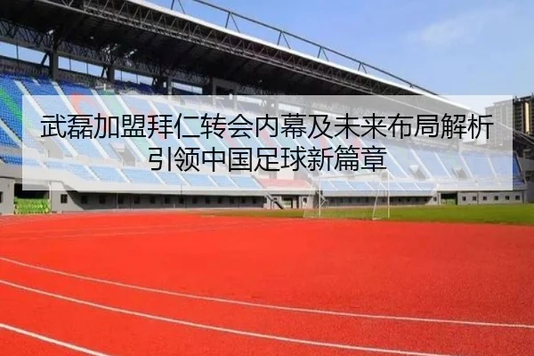 武磊加盟拜仁转会内幕及未来布局解析引领中国足球新篇章
