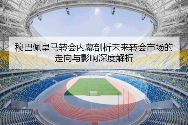 穆巴佩皇马转会内幕剖析未来转会市场的走向与影响深度解析