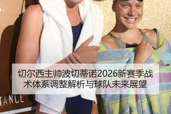 切尔西主帅波切蒂诺2026新赛季战术体系调整解析与球队未来展望