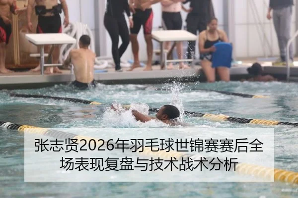 张志贤2026年羽毛球世锦赛赛后全场表现复盘与技术战术分析
