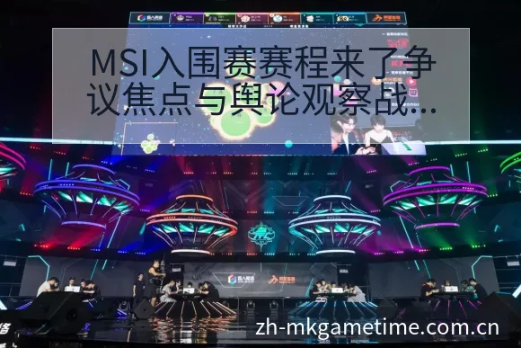 MSI入围赛赛程来了争议焦点与舆论观察战术价值深度解读 - Mk体育
