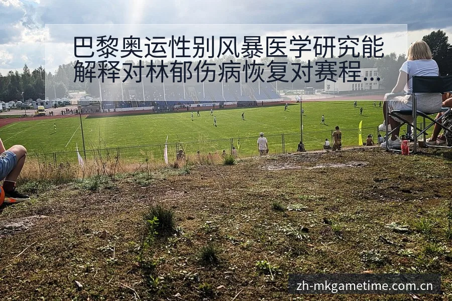 巴黎奥运性别风暴医学研究能解释对林郁伤病恢复对赛程影响 - Mk体育